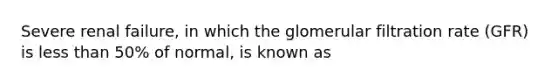 Severe renal failure, in which the glomerular filtration rate (GFR) is less than 50% of normal, is known as