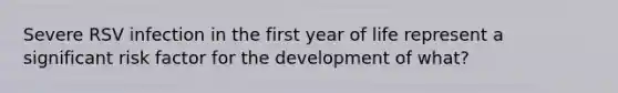 Severe RSV infection in the first year of life represent a significant risk factor for the development of what?