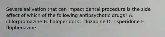 Severe salivation that can impact dental procedure is the side effect of which of the following antipsychotic drugs? A. chlorpromazine B. haloperidol C. clozapine D. risperidone E. fluphenazine