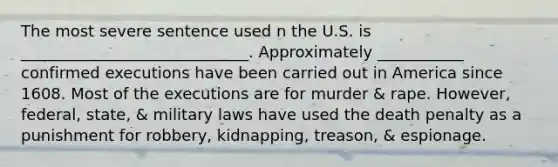 The most severe sentence used n the U.S. is _____________________________. Approximately ___________ confirmed executions have been carried out in America since 1608. Most of the executions are for murder & rape. However, federal, state, & military laws have used the death penalty as a punishment for robbery, kidnapping, treason, & espionage.