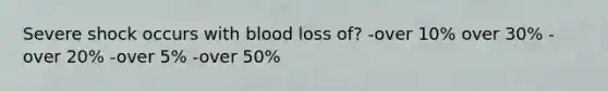 Severe shock occurs with blood loss of? -over 10% over 30% -over 20% -over 5% -over 50%