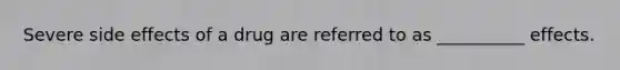 Severe side effects of a drug are referred to as __________ effects.