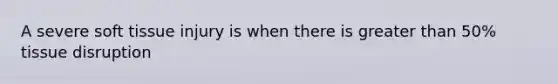 A severe soft tissue injury is when there is greater than 50% tissue disruption