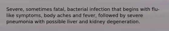 Severe, sometimes fatal, bacterial infection that begins with flu-like symptoms, body aches and fever, followed by severe pneumonia with possible liver and kidney degeneration.