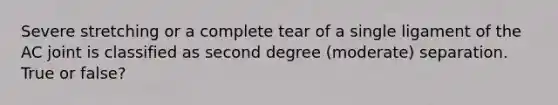 Severe stretching or a complete tear of a single ligament of the AC joint is classified as second degree (moderate) separation. True or false?