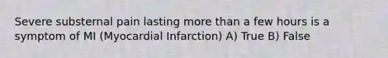 Severe substernal pain lasting more than a few hours is a symptom of MI (Myocardial Infarction) A) True B) False