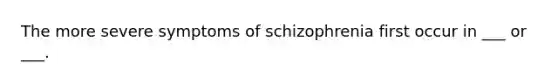 The more severe symptoms of schizophrenia first occur in ___ or ___.