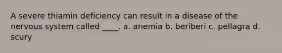 A severe thiamin deficiency can result in a disease of the nervous system called ____. a. anemia b. beriberi c. pellagra d. scury