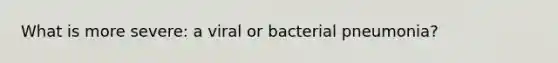 What is more severe: a viral or bacterial pneumonia?