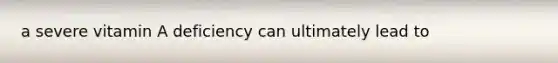 a severe vitamin A deficiency can ultimately lead to