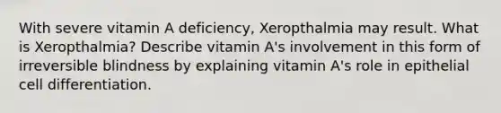 With severe vitamin A deficiency, Xeropthalmia may result. What is Xeropthalmia? Describe vitamin A's involvement in this form of irreversible blindness by explaining vitamin A's role in epithelial cell differentiation.