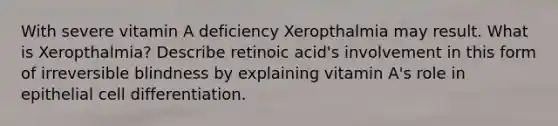 With severe vitamin A deficiency Xeropthalmia may result. What is Xeropthalmia? Describe retinoic acid's involvement in this form of irreversible blindness by explaining vitamin A's role in epithelial cell differentiation.