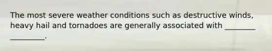 The most severe weather conditions such as destructive winds, heavy hail and tornadoes are generally associated with ________ _________.