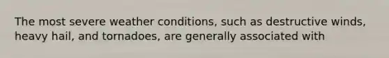 The most severe weather conditions, such as destructive winds, heavy hail, and tornadoes, are generally associated with