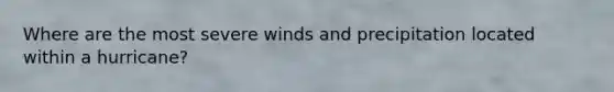 Where are the most severe winds and precipitation located within a hurricane?