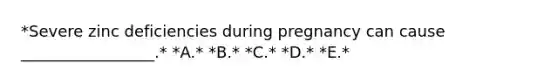 *Severe zinc deficiencies during pregnancy can cause _________________.* *A.* *B.* *C.* *D.* *E.*