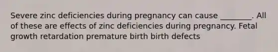 Severe zinc deficiencies during pregnancy can cause ________. All of these are effects of zinc deficiencies during pregnancy. Fetal growth retardation premature birth birth defects