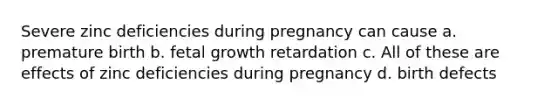 Severe zinc deficiencies during pregnancy can cause a. premature birth b. fetal growth retardation c. All of these are effects of zinc deficiencies during pregnancy d. birth defects