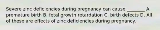 Severe zinc deficiencies during pregnancy can cause ________ A. premature birth B. fetal growth retardation C. birth defects D. All of these are effects of zinc deficiencies during pregnancy.