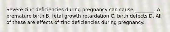 Severe zinc deficiencies during pregnancy can cause ________. A. premature birth B. fetal growth retardation C. birth defects D. All of these are effects of zinc deficiencies during pregnancy.