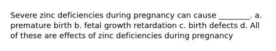 Severe zinc deficiencies during pregnancy can cause ________. a. premature birth b. fetal growth retardation c. birth defects d. All of these are effects of zinc deficiencies during pregnancy