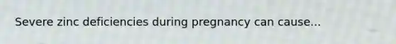 Severe zinc deficiencies during pregnancy can cause...