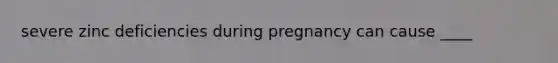 severe zinc deficiencies during pregnancy can cause ____