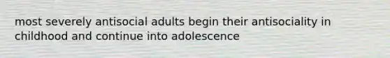 most severely antisocial adults begin their antisociality in childhood and continue into adolescence