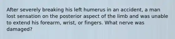 After severely breaking his left humerus in an accident, a man lost sensation on the posterior aspect of the limb and was unable to extend his forearm, wrist, or fingers. What nerve was damaged?