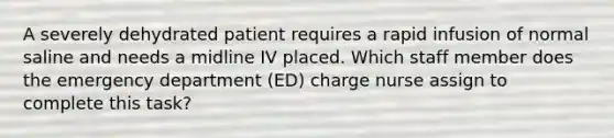 A severely dehydrated patient requires a rapid infusion of normal saline and needs a midline IV placed. Which staff member does the emergency department (ED) charge nurse assign to complete this task?