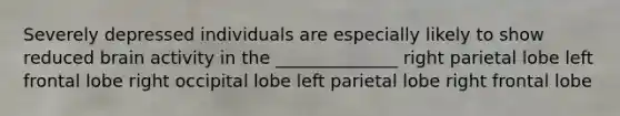 Severely depressed individuals are especially likely to show reduced brain activity in the ______________ right parietal lobe left frontal lobe right occipital lobe left parietal lobe right frontal lobe