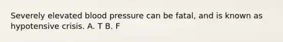 Severely elevated blood pressure can be fatal, and is known as hypotensive crisis. A. T B. F