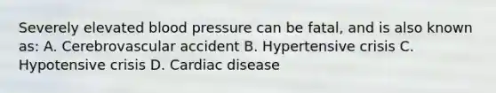 Severely elevated blood pressure can be fatal, and is also known as: A. Cerebrovascular accident B. Hypertensive crisis C. Hypotensive crisis D. Cardiac disease