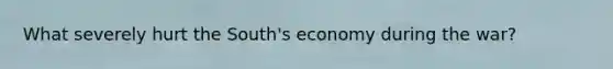 What severely hurt the South's economy during the war?