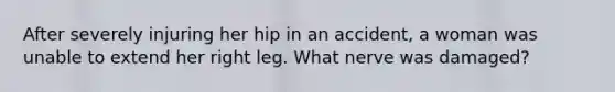 After severely injuring her hip in an accident, a woman was unable to extend her right leg. What nerve was damaged?