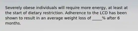 Severely obese individuals will require more energy, at least at the start of dietary restriction. Adherence to the LCD has been shown to result in an average weight loss of _____% after 6 months.