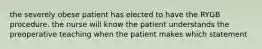 the severely obese patient has elected to have the RYGB procedure. the nurse will know the patient understands the preoperative teaching when the patient makes which statement