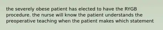 the severely obese patient has elected to have the RYGB procedure. the nurse will know the patient understands the preoperative teaching when the patient makes which statement