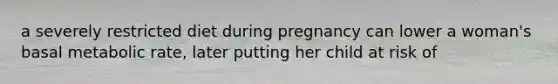 a severely restricted diet during pregnancy can lower a woman's basal metabolic rate, later putting her child at risk of