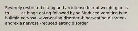 Severely restricted eating and an intense fear of weight gain is to _____ as binge eating followed by self-induced vomiting is to bulimia nervosa. -over-eating disorder -binge-eating disorder -anorexia nervosa -reduced eating disorder