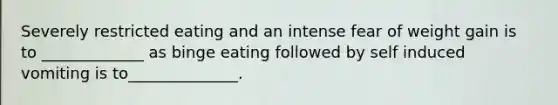Severely restricted eating and an intense fear of weight gain is to _____________ as binge eating followed by self induced vomiting is to______________.