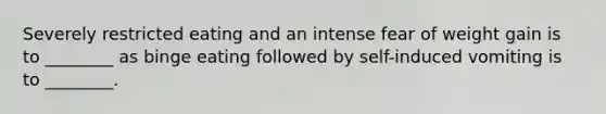 Severely restricted eating and an intense fear of weight gain is to ________ as binge eating followed by self-induced vomiting is to ________.