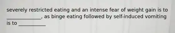 severely restricted eating and an intense fear of weight gain is to ______________, as binge eating followed by self-induced vomiting is to ___________
