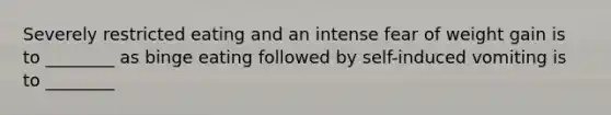 Severely restricted eating and an intense fear of weight gain is to ________ as binge eating followed by self-induced vomiting is to ________