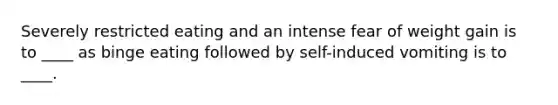 Severely restricted eating and an intense fear of weight gain is to ____ as binge eating followed by self-induced vomiting is to ____.