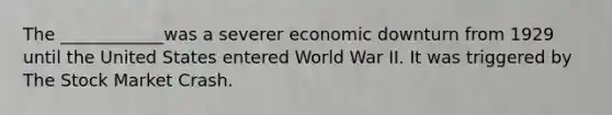 The ____________was a severer economic downturn from 1929 until the United States entered World War II. It was triggered by The Stock Market Crash.