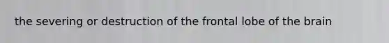 the severing or destruction of the frontal lobe of <a href='https://www.questionai.com/knowledge/kLMtJeqKp6-the-brain' class='anchor-knowledge'>the brain</a>