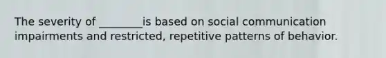 The severity of ________is based on social communication impairments and restricted, repetitive patterns of behavior.