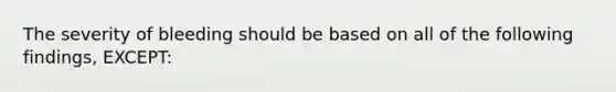 The severity of bleeding should be based on all of the following findings, EXCEPT: