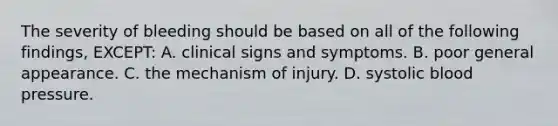 The severity of bleeding should be based on all of the following findings, EXCEPT: A. clinical signs and symptoms. B. poor general appearance. C. the mechanism of injury. D. systolic blood pressure.